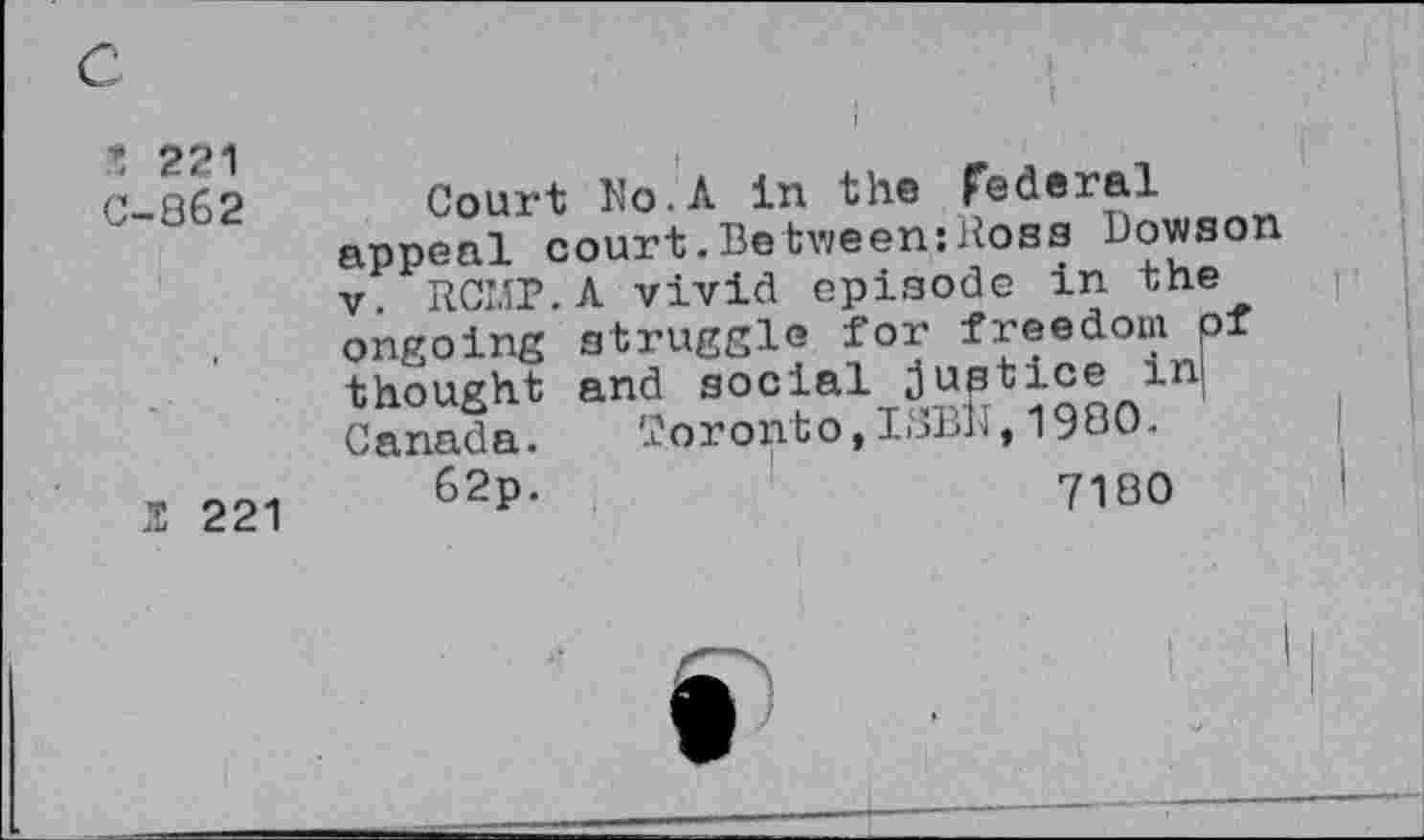 ﻿t 221 C-862	Court Mo.A in the federal appeal court.Between:Ross Dowson v. ROMP.A vivid episode in the ongoing struggle for freedom of thought and social justice m Canada. '.ioronto, I>>E1 J,1980.
2 221	62p.	7180